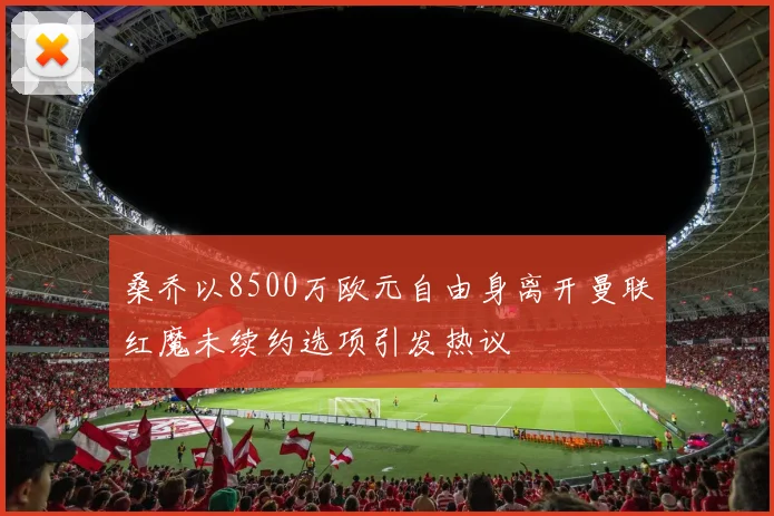 桑乔以8500万欧元自由身离开曼联红魔未续约选项引发热议