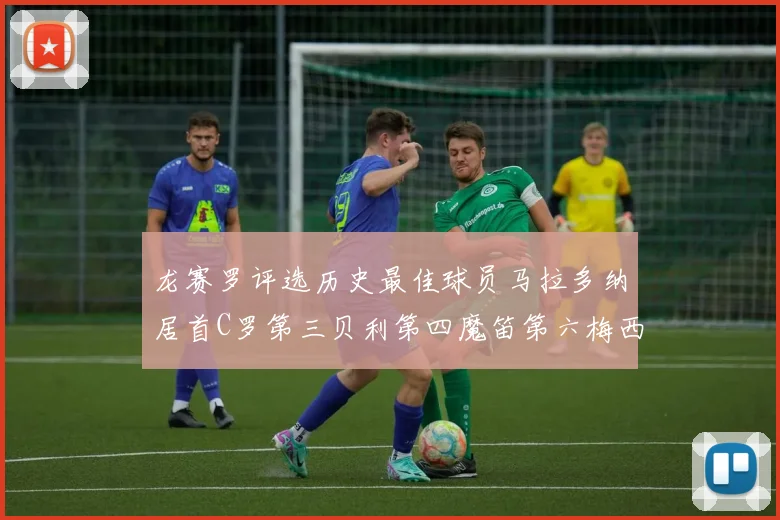 龙赛罗评选历史最佳球员马拉多纳居首C罗第三贝利第四魔笛第六梅西第七