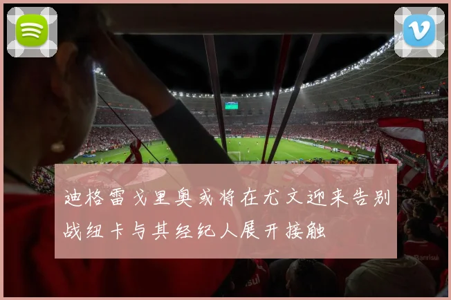 迪格雷戈里奥或将在尤文迎来告别战纽卡与其经纪人展开接触