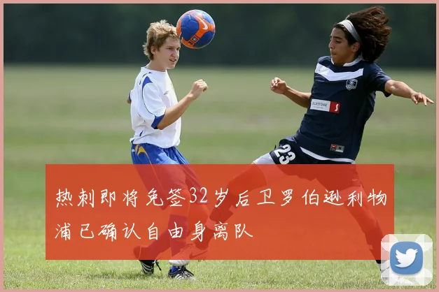 热刺即将免签32岁后卫罗伯逊利物浦已确认自由身离队