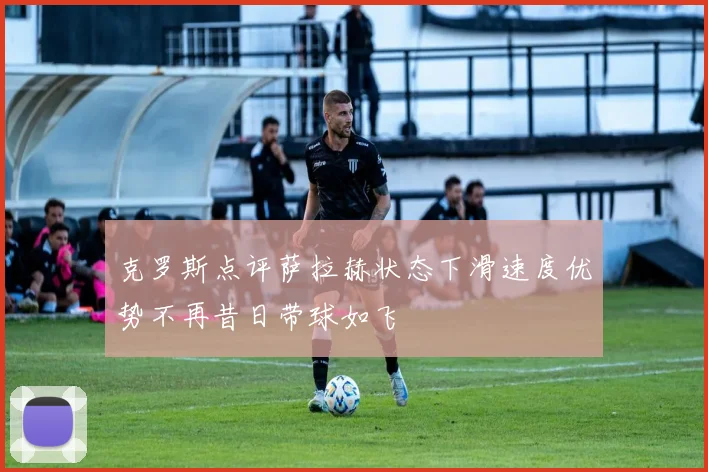 克罗斯点评萨拉赫状态下滑速度优势不再昔日带球如飞