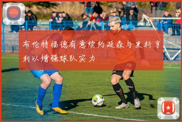 布伦特福德有意续约延森与里科亨利以增强球队实力
