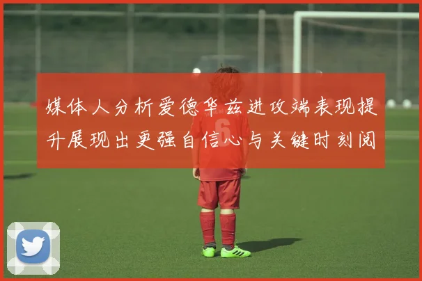 媒体人分析爱德华兹进攻端表现提升展现出更强自信心与关键时刻阅读能力
