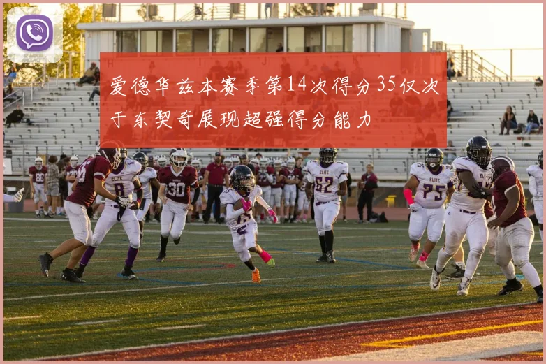 爱德华兹本赛季第14次得分35仅次于东契奇展现超强得分能力
