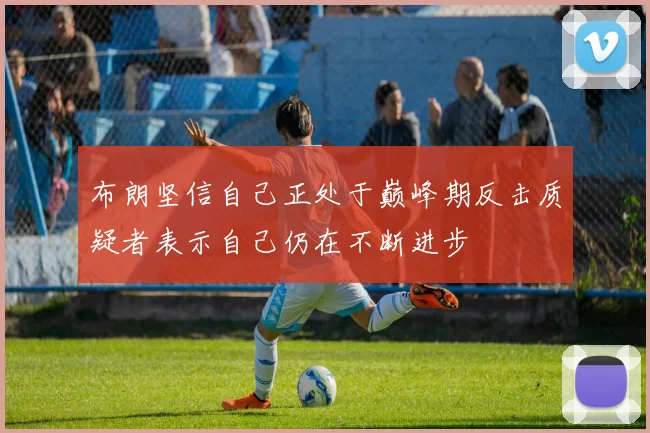 布朗坚信自己正处于巅峰期反击质疑者表示自己仍在不断进步