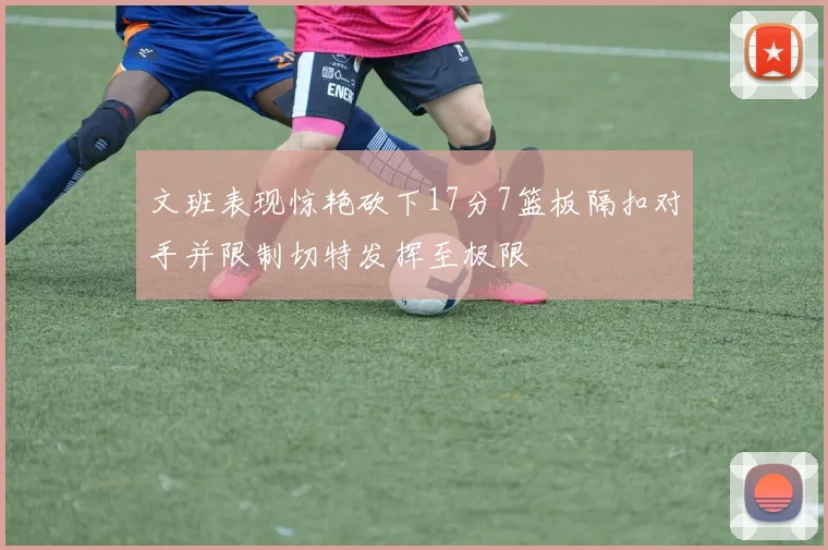 文班表现惊艳砍下17分7篮板隔扣对手并限制切特发挥至极限