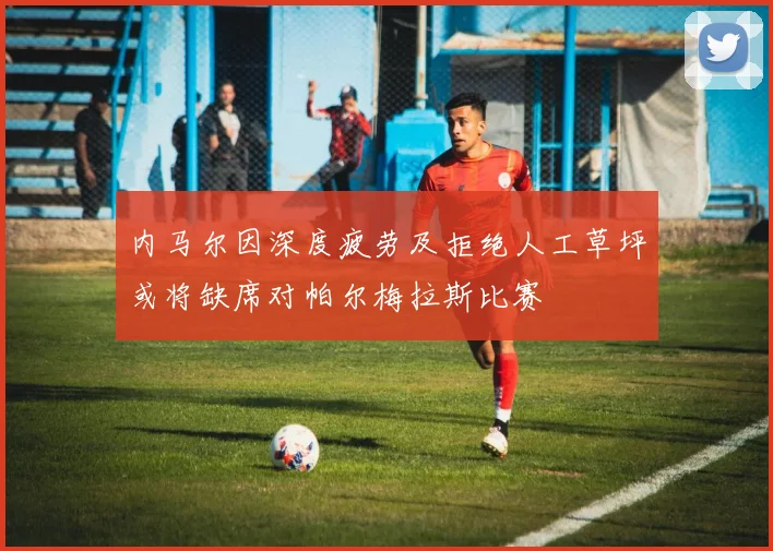 内马尔因深度疲劳及拒绝人工草坪或将缺席对帕尔梅拉斯比赛