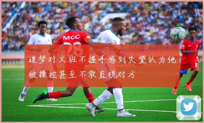 追梦对文班不握手感到失望认为他被操控甚至不敢直视对方