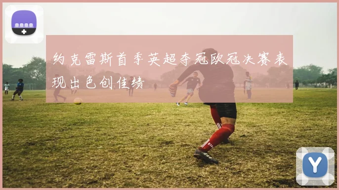 约克雷斯首季英超夺冠欧冠决赛表现出色创佳绩