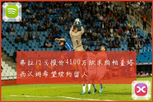 弗拉门戈报价4100万欧求购帕奎塔西汉姆希望续约留人