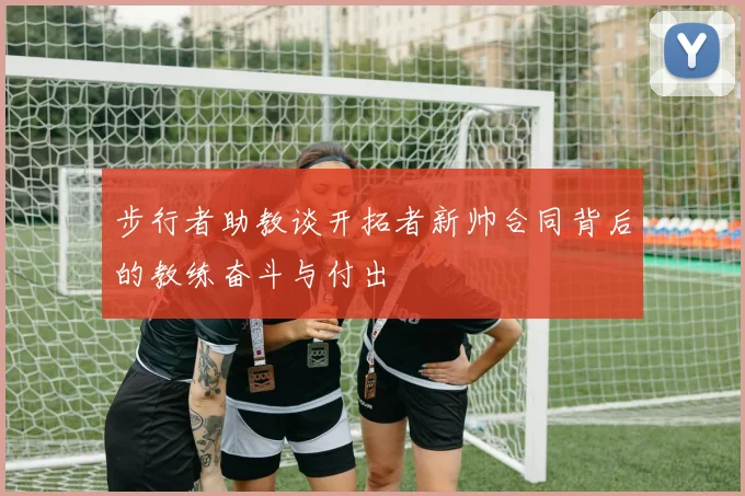 步行者助教谈开拓者新帅合同背后的教练奋斗与付出
