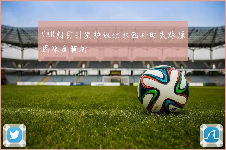 VAR判罚引发热议切尔西补时失球原因深度解析