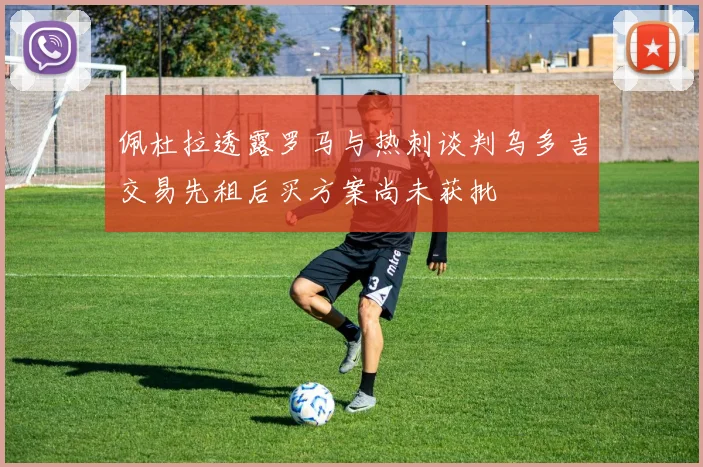 佩杜拉透露罗马与热刺谈判乌多吉交易先租后买方案尚未获批