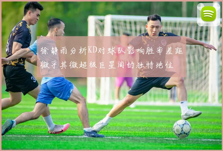 徐静雨分析KD对球队影响胜率差距微乎其微超级巨星间的独特地位