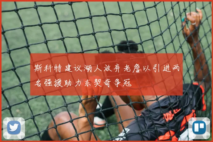 斯科特建议湖人放弃老詹以引进两名强援助力东契奇争冠