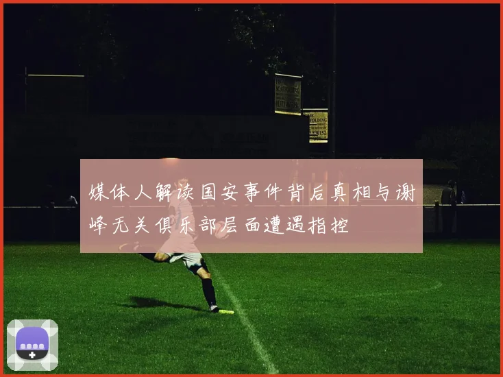 媒体人解读国安事件背后真相与谢峰无关俱乐部层面遭遇指控