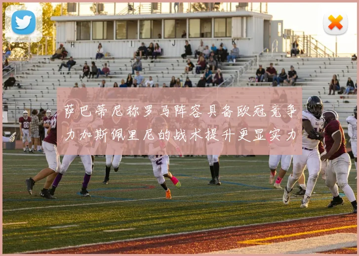 萨巴蒂尼称罗马阵容具备欧冠竞争力加斯佩里尼的战术提升更显实力