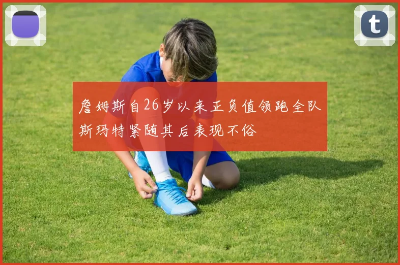 詹姆斯自26岁以来正负值领跑全队斯玛特紧随其后表现不俗
