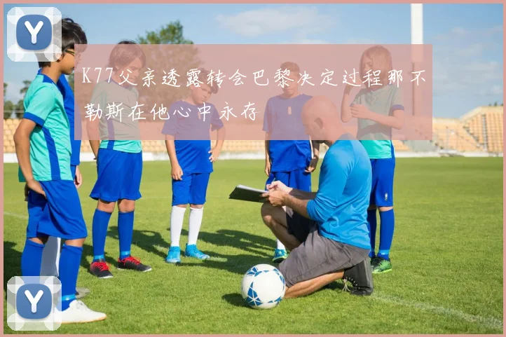 K77父亲透露转会巴黎决定过程那不勒斯在他心中永存