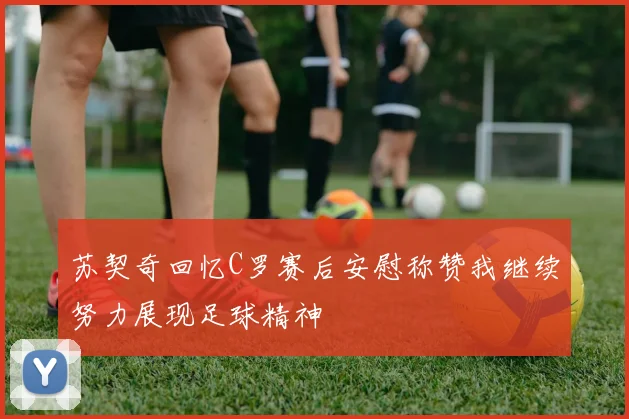 苏契奇回忆C罗赛后安慰称赞我继续努力展现足球精神