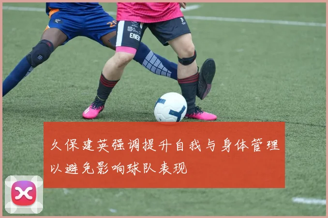 久保建英强调提升自我与身体管理以避免影响球队表现