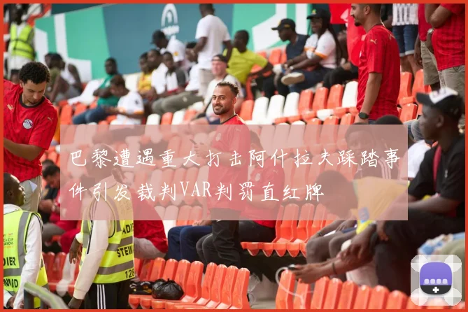 巴黎遭遇重大打击阿什拉夫踩踏事件引发裁判VAR判罚直红牌