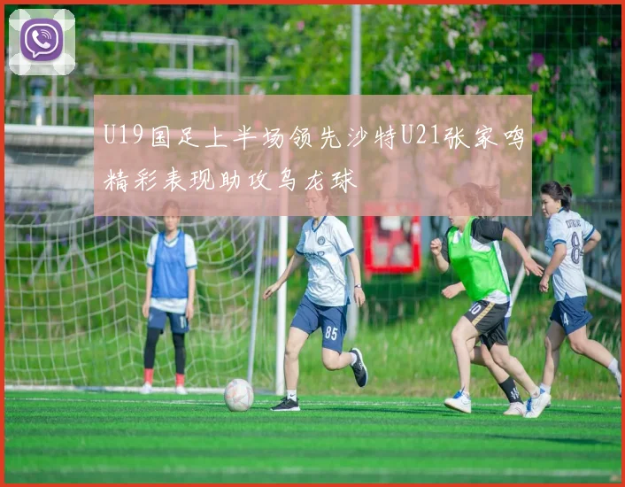 U19国足上半场领先沙特U21张家鸣精彩表现助攻乌龙球