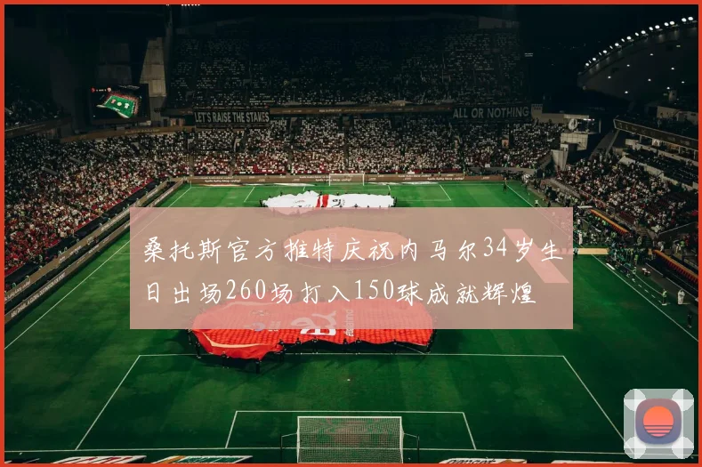 桑托斯官方推特庆祝内马尔34岁生日出场260场打入150球成就辉煌