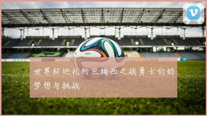 世界杯巡礼约旦梅西之战勇士们的梦想与挑战