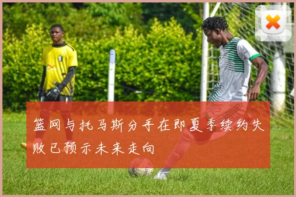 篮网与托马斯分手在即夏季续约失败已预示未来走向