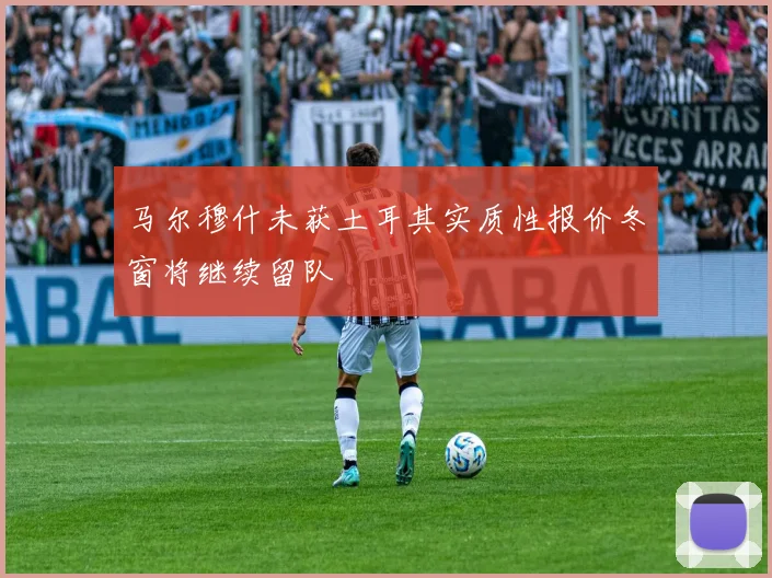 马尔穆什未获土耳其实质性报价冬窗将继续留队