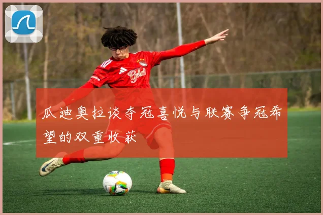 瓜迪奥拉谈夺冠喜悦与联赛争冠希望的双重收获