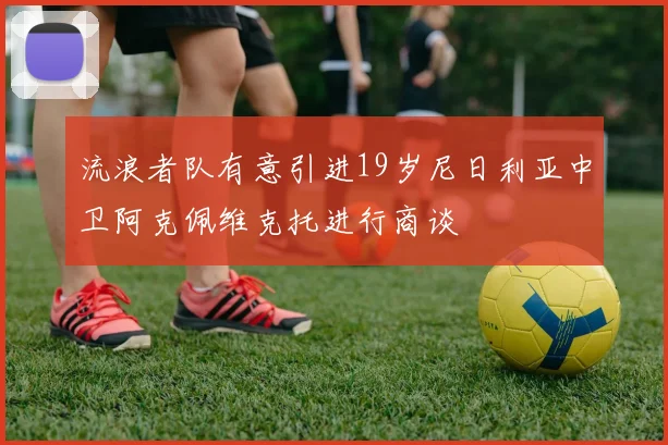 流浪者队有意引进19岁尼日利亚中卫阿克佩维克托进行商谈