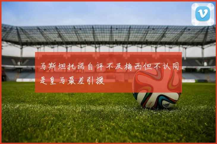 马斯坦托诺自评不及梅西但不认同是皇马最差引援