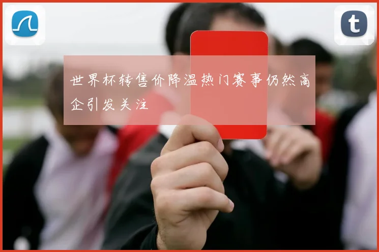 世界杯转售价降温热门赛事仍然高企引发关注