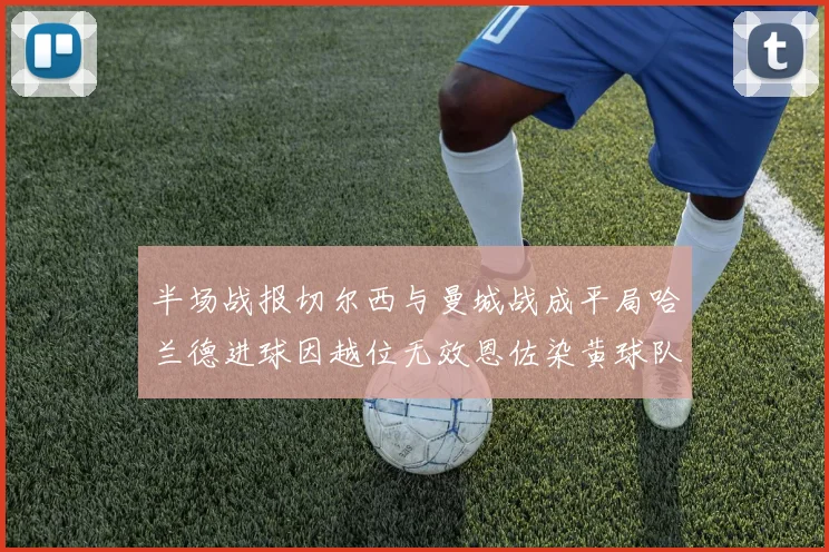 半场战报切尔西与曼城战成平局哈兰德进球因越位无效恩佐染黄球队表现低迷